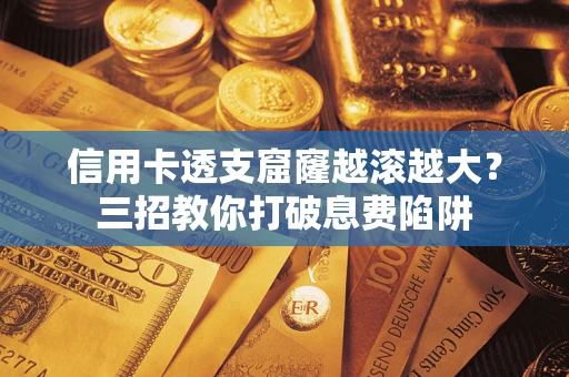 北京信用卡透支窟窿越滚越大？三招教你打破息费陷阱