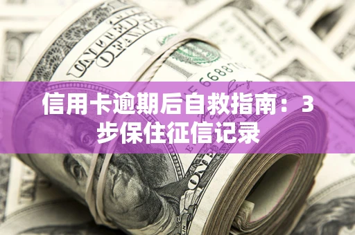 北京信用卡逾期后自救指南：3步保住征信记录
