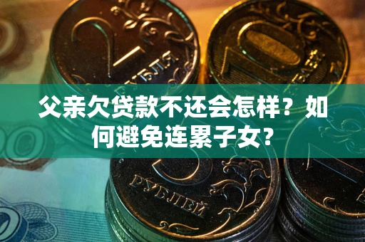 北京父亲欠贷款不还会怎样？如何避免连累子女？
