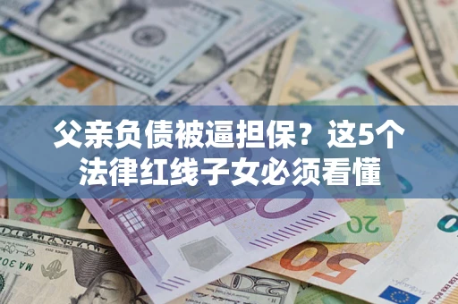 北京父亲负债被逼担保？这5个法律红线子女必须看懂