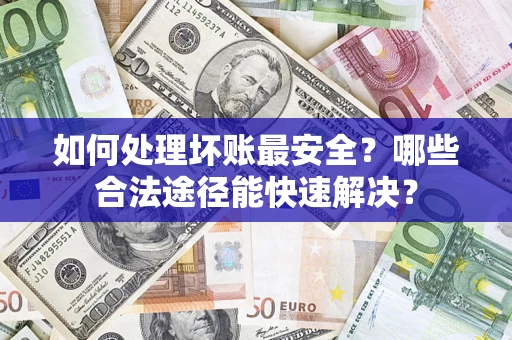 北京如何处理坏账最安全？哪些合法途径能快速解决？