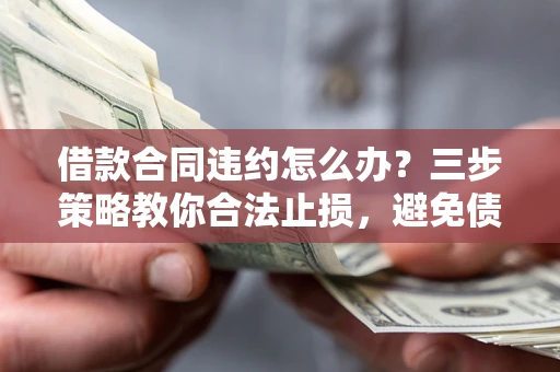北京借款合同违约怎么办？三步策略教你合法止损，避免债务危机升级