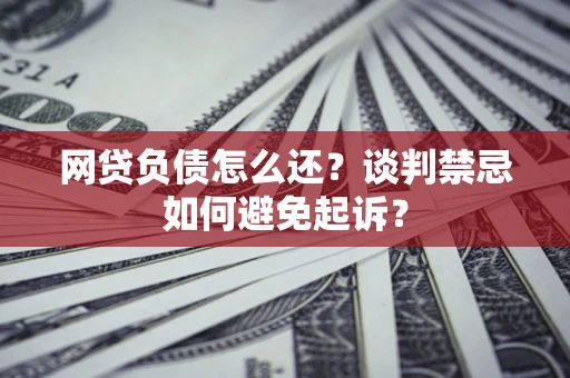 北京网贷负债怎么还？谈判禁忌如何避免起诉？