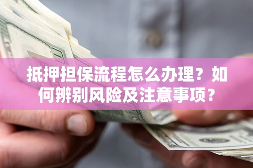 北京抵押担保流程怎么办理？如何辨别风险及注意事项？