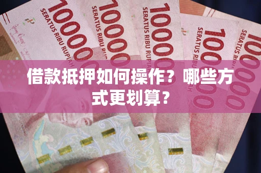 北京借款抵押如何操作？哪些方式更划算？