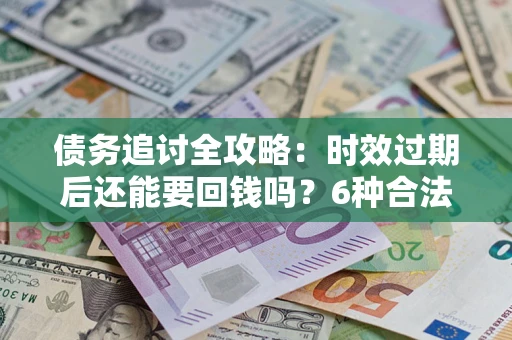 北京债务追讨全攻略：时效过期后还能要回钱吗？6种合法手段助你维权