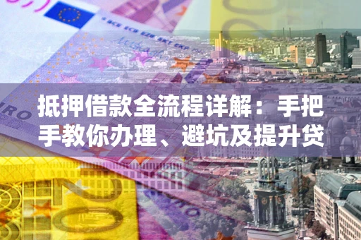 北京抵押借款全流程详解：手把手教你办理、避坑及提升贷款额度