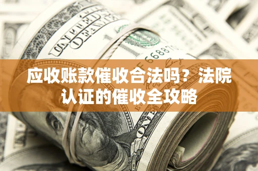北京应收账款催收合法吗？法院认证的催收全攻略