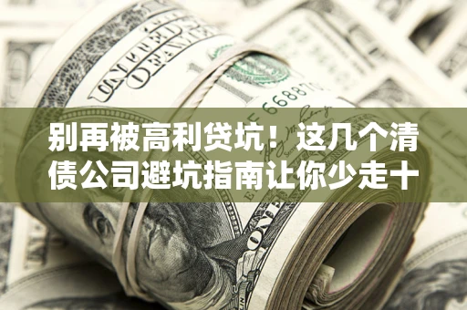 北京别再被高利贷坑！这几个清债公司避坑指南让你少走十年弯路