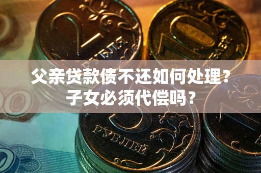 北京父亲贷款债不还如何处理？子女必须代偿吗？