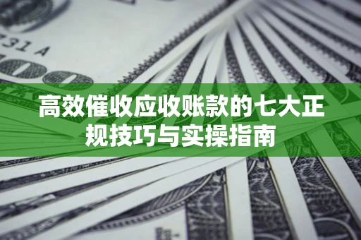 北京高效催收应收账款的七大正规技巧与实操指南