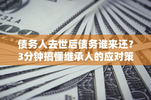 北京债务人去世后债务谁来还？3分钟搞懂继承人的应对策略