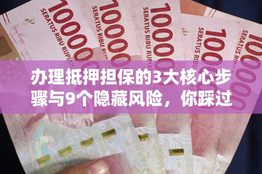 北京办理抵押担保的3大核心步骤与9个隐藏风险，你踩过哪个坑？