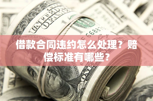北京借款合同违约怎么处理？赔偿标准有哪些？