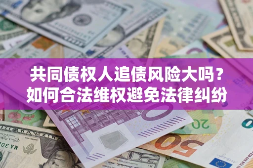 北京共同债权人追债风险大吗?如何合法维权避免法律纠纷? 北京共同债权人追债风险大吗?如何合法维权避免法律纠纷?