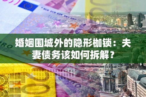 北京婚姻围城外的隐形枷锁：夫妻债务该如何拆解？