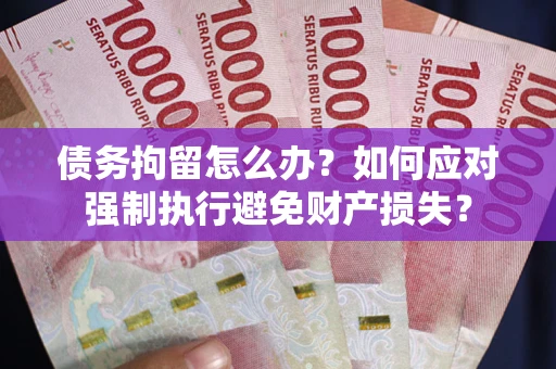 北京债务拘留怎么办？如何应对强制执行避免财产损失？