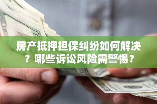 北京房产抵押担保纠纷如何解决？哪些诉讼风险需警惕？