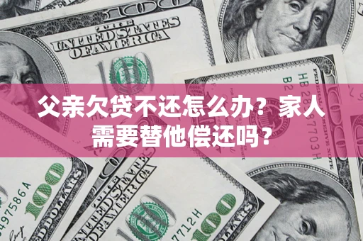 北京父亲欠贷不还怎么办？家人需要替他偿还吗？
