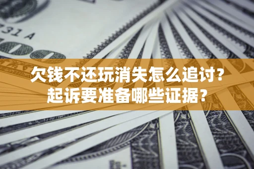 北京欠钱不还玩消失怎么追讨？起诉要准备哪些证据？