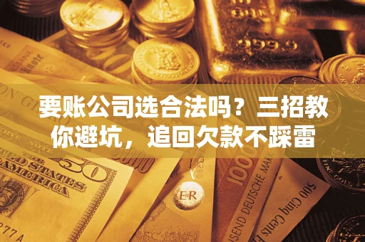 北京要账公司选合法吗？三招教你避坑，追回欠款不踩雷