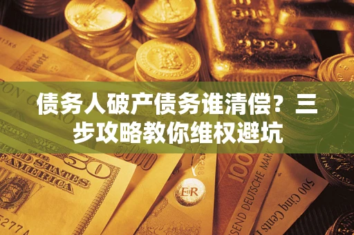 北京债务人破产债务谁清偿?三步攻略教你维权避坑 北京债务人破产债务谁清偿?三步攻略教你维权避坑