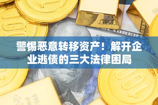 北京警惕恶意转移资产！解开企业逃债的三大法律困局
