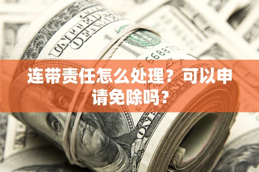 北京连带责任怎么处理？可以申请免除吗？