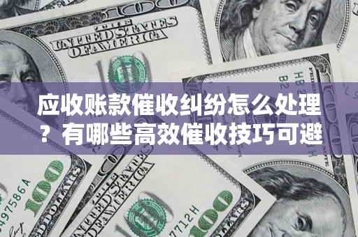 北京应收账款催收纠纷怎么处理？有哪些高效催收技巧可避免坏账？