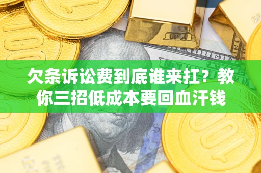 北京欠条诉讼费到底谁来扛？教你三招低成本要回血汗钱